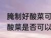 腌制好酸菜可以放冷冻保存吗 腌制好酸菜是否可以放冷冻保存