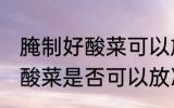 腌制好酸菜可以放冷冻保存吗 腌制好酸菜是否可以放冷冻保存