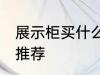 展示柜买什么材质的好 展示柜的材质推荐