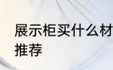 展示柜买什么材质的好 展示柜的材质推荐