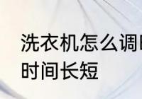 洗衣机怎么调时间长短 洗衣机如何调时间长短