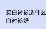 买白衬衫选什么材质的好 哪种材质的白衬衫好