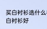 买白衬衫选什么材质的好 哪种材质的白衬衫好