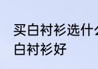 买白衬衫选什么材质的好 哪种材质的白衬衫好