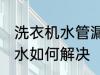洗衣机水管漏水怎么办 洗衣机水管漏水如何解决