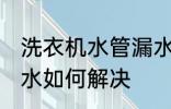 洗衣机水管漏水怎么办 洗衣机水管漏水如何解决
