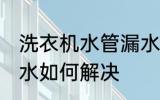 洗衣机水管漏水怎么办 洗衣机水管漏水如何解决