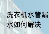 洗衣机水管漏水怎么办 洗衣机水管漏水如何解决