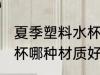 夏季塑料水杯什么材质好 夏季塑料水杯哪种材质好
