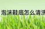 泡沫鞋底怎么清洗 泡沫鞋底如何清洗