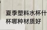 夏季塑料水杯什么材质好 夏季塑料水杯哪种材质好