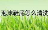 泡沫鞋底怎么清洗 泡沫鞋底如何清洗