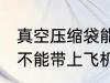 真空压缩袋能上飞机吗 真空压缩袋能不能带上飞机