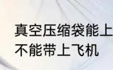 真空压缩袋能上飞机吗 真空压缩袋能不能带上飞机