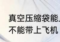 真空压缩袋能上飞机吗 真空压缩袋能不能带上飞机