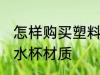 怎样购买塑料水杯材质 如何购买塑料水杯材质