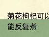 菊花枸杞可以反复煮吗 菊花枸杞能不能反复煮
