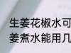 生姜花椒水可以反复煮吗 艾叶花椒生姜煮水能用几次