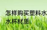怎样购买塑料水杯材质 如何购买塑料水杯材质