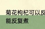 菊花枸杞可以反复煮吗 菊花枸杞能不能反复煮