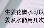 生姜花椒水可以反复煮吗 艾叶花椒生姜煮水能用几次