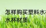 怎样购买塑料水杯材质 如何购买塑料水杯材质
