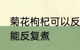 菊花枸杞可以反复煮吗 菊花枸杞能不能反复煮