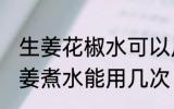 生姜花椒水可以反复煮吗 艾叶花椒生姜煮水能用几次