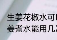 生姜花椒水可以反复煮吗 艾叶花椒生姜煮水能用几次