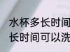 水杯多长时间可以洗一次 水杯需要多长时间可以洗一次