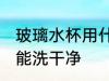 玻璃水杯用什么洗干净 玻璃水杯用啥能洗干净
