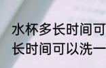 水杯多长时间可以洗一次 水杯需要多长时间可以洗一次