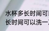 水杯多长时间可以洗一次 水杯需要多长时间可以洗一次