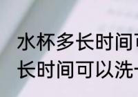 水杯多长时间可以洗一次 水杯需要多长时间可以洗一次