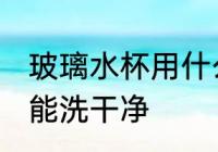 玻璃水杯用什么洗干净 玻璃水杯用啥能洗干净