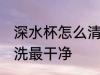 深水杯怎么清洗最干净 深水杯如何清洗最干净