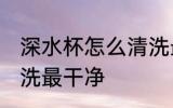深水杯怎么清洗最干净 深水杯如何清洗最干净