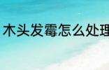 木头发霉怎么处理 木头发霉了怎么办