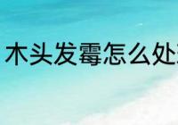 木头发霉怎么处理 木头发霉了怎么办
