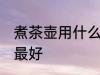 煮茶壶用什么壶最好 煮茶壶用哪些壶最好