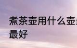 煮茶壶用什么壶最好 煮茶壶用哪些壶最好
