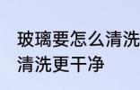 玻璃要怎么清洗才比较干净 玻璃如何清洗更干净