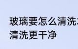 玻璃要怎么清洗才比较干净 玻璃如何清洗更干净