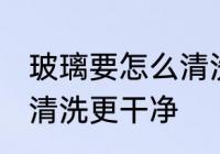 玻璃要怎么清洗才比较干净 玻璃如何清洗更干净