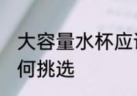 大容量水杯应该怎么选 大容量水杯如何挑选