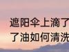 遮阳伞上滴了油怎么清洗 遮阳伞上滴了油如何清洗