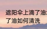 遮阳伞上滴了油怎么清洗 遮阳伞上滴了油如何清洗