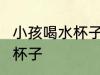小孩喝水杯子怎么选 怎么选 小孩喝水杯子