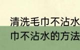 清洗毛巾不沾水的方法有哪些 清洗毛巾不沾水的方法具体有哪些