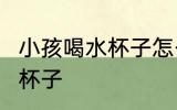 小孩喝水杯子怎么选 怎么选 小孩喝水杯子